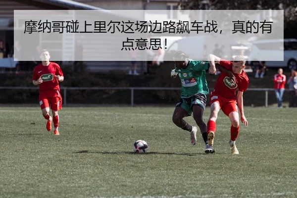 摩纳哥碰上里尔这场边路飙车战，真的有点意思！