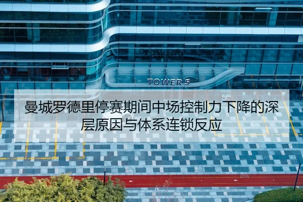 曼城罗德里停赛期间中场控制力下降的深层原因与体系连锁反应
