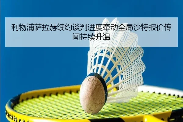 利物浦萨拉赫续约谈判进度牵动全局沙特报价传闻持续升温