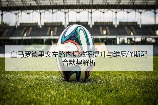皇马罗德里戈左路内切效率提升与维尼修斯配合默契解析