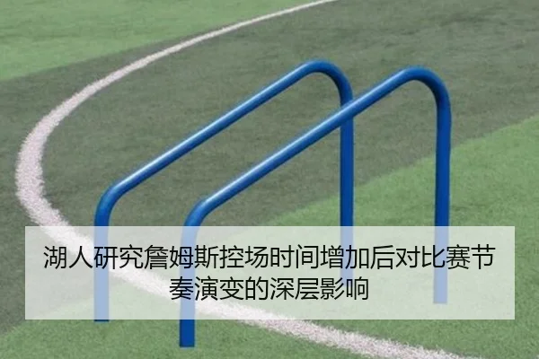 湖人研究詹姆斯控场时间增加后对比赛节奏演变的深层影响