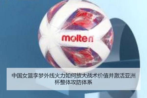 中国女篮李梦外线火力如何放大战术价值并激活亚洲杯整体攻防体系