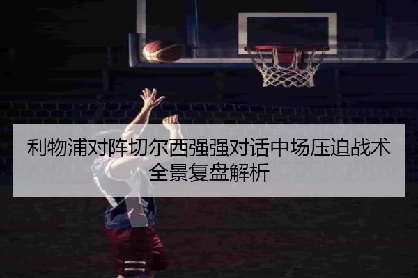 利物浦对阵切尔西强强对话中场压迫战术全景复盘解析