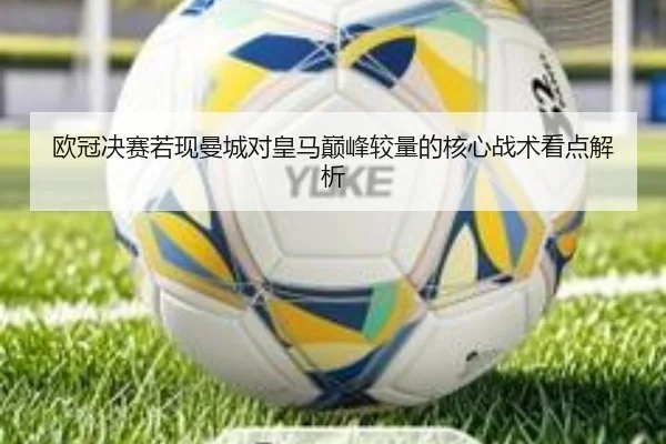 欧冠决赛若现曼城对皇马巅峰较量的核心战术看点解析