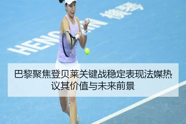 巴黎聚焦登贝莱关键战稳定表现法媒热议其价值与未来前景