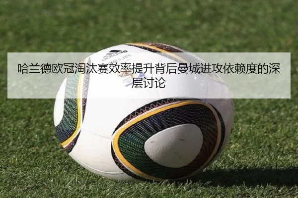 哈兰德欧冠淘汰赛效率提升背后曼城进攻依赖度的深层讨论