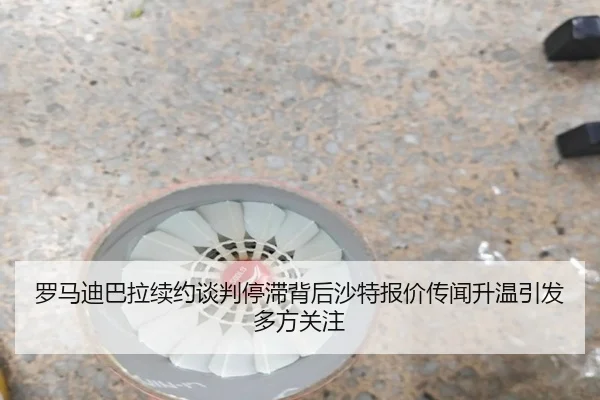 罗马迪巴拉续约谈判停滞背后沙特报价传闻升温引发多方关注