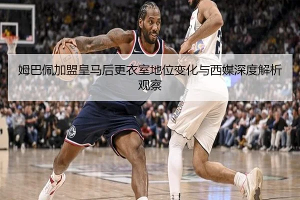 姆巴佩加盟皇马后更衣室地位变化与西媒深度解析观察