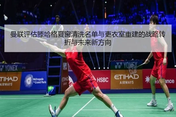 曼联评估滕哈格夏窗清洗名单与更衣室重建的战略转折与未来新方向