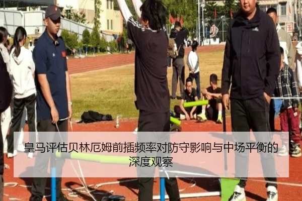 皇马评估贝林厄姆前插频率对防守影响与中场平衡的深度观察