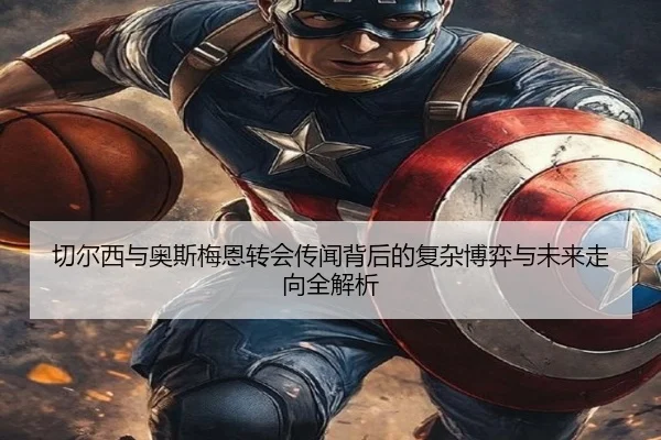 切尔西与奥斯梅恩转会传闻背后的复杂博弈与未来走向全解析