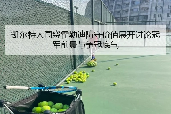 凯尔特人围绕霍勒迪防守价值展开讨论冠军前景与争冠底气