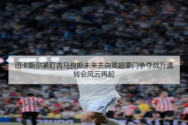 纽卡斯尔紧盯吉马良斯未来去向英超豪门争夺战升温转会风云再起
