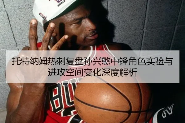 托特纳姆热刺复盘孙兴慜中锋角色实验与进攻空间变化深度解析