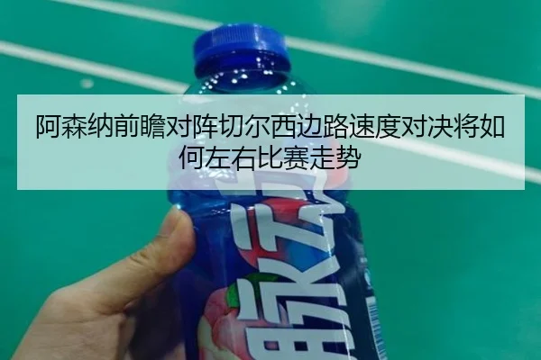 阿森纳前瞻对阵切尔西边路速度对决将如何左右比赛走势