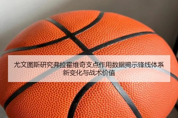 尤文图斯研究弗拉霍维奇支点作用数据揭示锋线体系新变化与战术价值