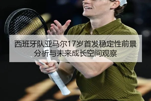 西班牙队亚马尔17岁首发稳定性前景分析与未来成长空间观察