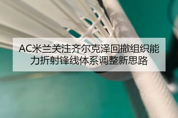 AC米兰关注齐尔克泽回撤组织能力折射锋线体系调整新思路