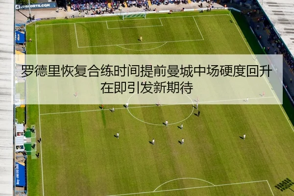 罗德里恢复合练时间提前曼城中场硬度回升在即引发新期待