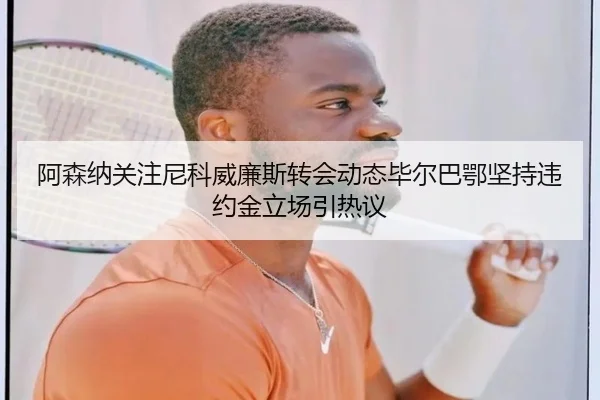 阿森纳关注尼科威廉斯转会动态毕尔巴鄂坚持违约金立场引热议