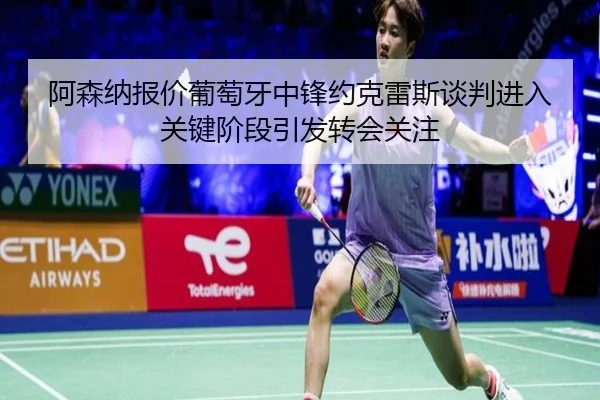 阿森纳报价葡萄牙中锋约克雷斯谈判进入关键阶段引发转会关注