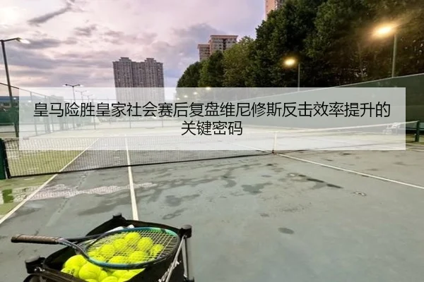 皇马险胜皇家社会赛后复盘维尼修斯反击效率提升的关键密码