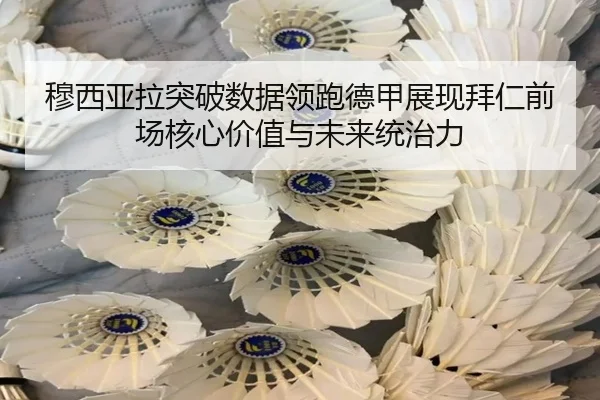 穆西亚拉突破数据领跑德甲展现拜仁前场核心价值与未来统治力